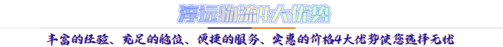 淳遠(yuǎn)物流4大優(yōu)勢(shì)*豐富的經(jīng)驗(yàn)、充足的艙位、便捷的服務(wù)、實(shí)惠的價(jià)格4大優(yōu)勢(shì)讓您選擇無(wú)憂